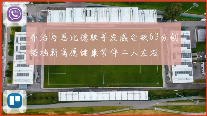 乔治与恩比德联手发威合砍63分创搭档新高愿健康常伴二人左右