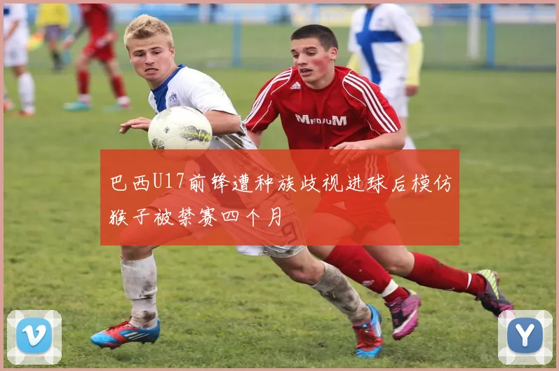 巴西U17前锋遭种族歧视进球后模仿猴子被禁赛四个月