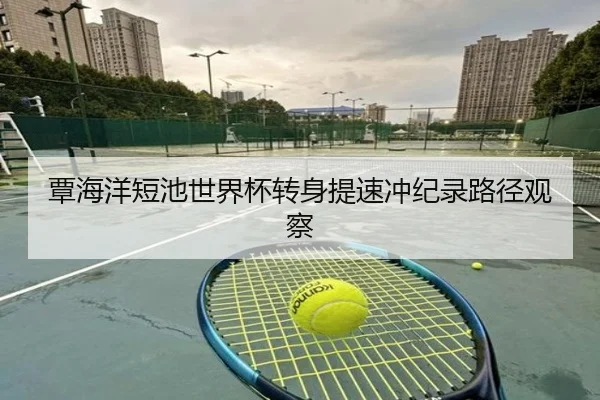 覃海洋短池世界杯转身提速冲纪录路径观察